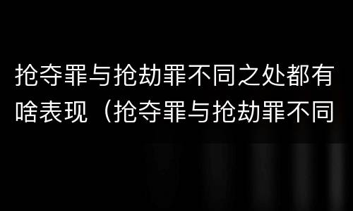 抢夺罪与抢劫罪不同之处都有啥表现（抢夺罪与抢劫罪不同之处都有啥表现呢）