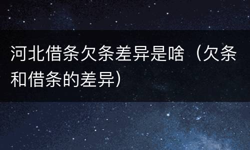 河北借条欠条差异是啥（欠条和借条的差异）
