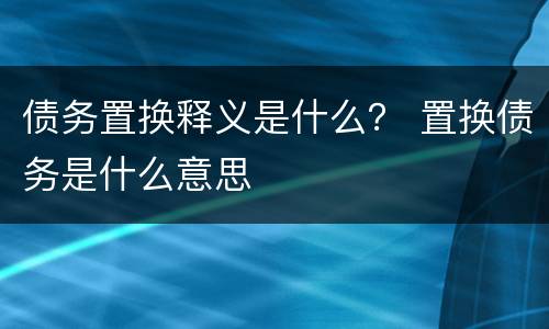 债务置换释义是什么？ 置换债务是什么意思