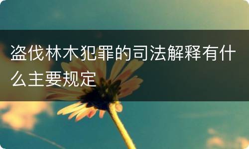 盗伐林木犯罪的司法解释有什么主要规定