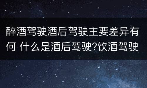 醉酒驾驶酒后驾驶主要差异有何 什么是酒后驾驶?饮酒驾驶与醉酒驾驶的区别是什么?