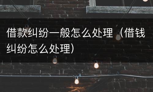 借款纠纷一般怎么处理（借钱纠纷怎么处理）