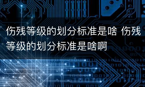 伤残等级的划分标准是啥 伤残等级的划分标准是啥啊
