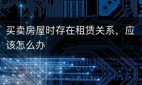 买卖房屋时存在租赁关系，应该怎么办