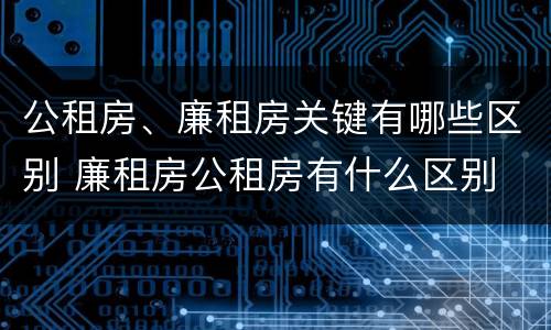 公租房、廉租房关键有哪些区别 廉租房公租房有什么区别