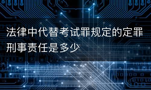 法律中代替考试罪规定的定罪刑事责任是多少