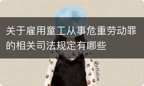 关于雇用童工从事危重劳动罪的相关司法规定有哪些