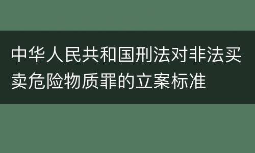 中华人民共和国刑法对非法买卖危险物质罪的立案标准