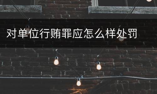 对单位行贿罪应怎么样处罚
