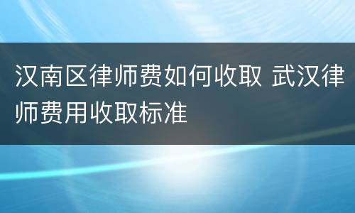 汉南区律师费如何收取 武汉律师费用收取标准