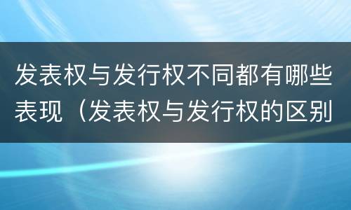 发表权与发行权不同都有哪些表现（发表权与发行权的区别）