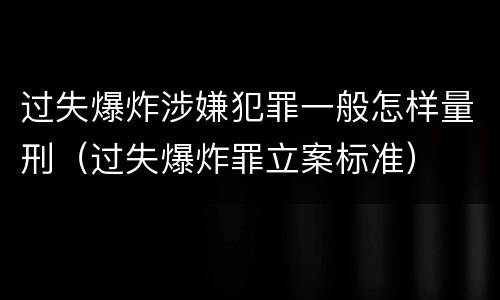过失爆炸涉嫌犯罪一般怎样量刑（过失爆炸罪立案标准）