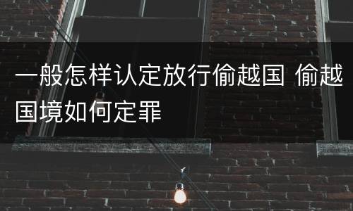 一般怎样认定放行偷越国 偷越国境如何定罪