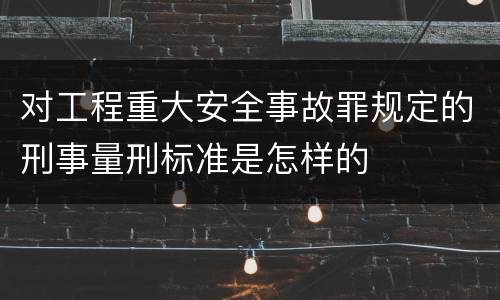 对工程重大安全事故罪规定的刑事量刑标准是怎样的