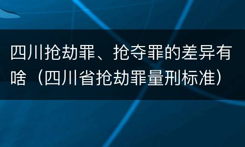四川抢劫罪、抢夺罪的差异有啥（四川省抢劫罪量刑标准）