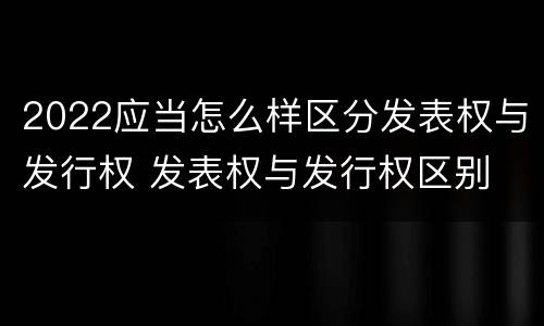 2022应当怎么样区分发表权与发行权 发表权与发行权区别