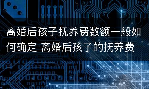 离婚后孩子抚养费数额一般如何确定 离婚后孩子的抚养费一般是多少