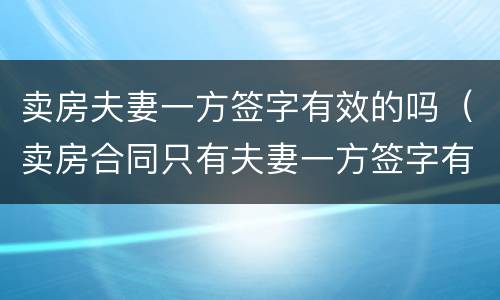 卖房夫妻一方签字有效的吗（卖房合同只有夫妻一方签字有效吗）