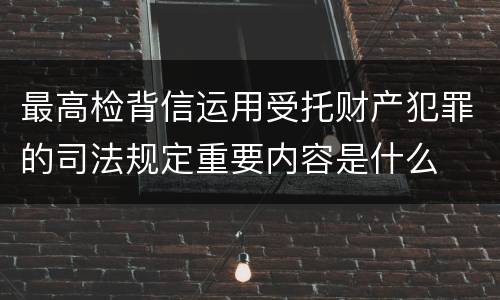 最高检背信运用受托财产犯罪的司法规定重要内容是什么