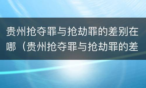 贵州抢夺罪与抢劫罪的差别在哪（贵州抢夺罪与抢劫罪的差别在哪儿）