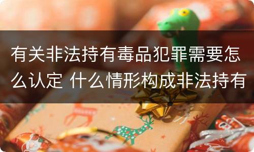 有关非法持有毒品犯罪需要怎么认定 什么情形构成非法持有毒品罪
