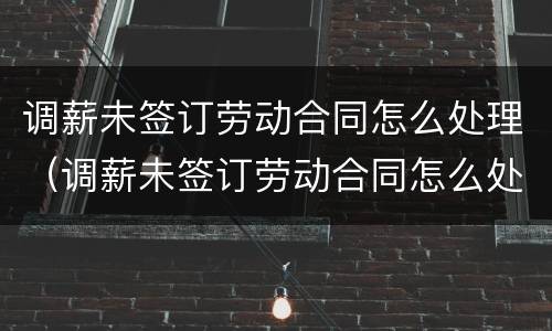 调薪未签订劳动合同怎么处理（调薪未签订劳动合同怎么处理呢）