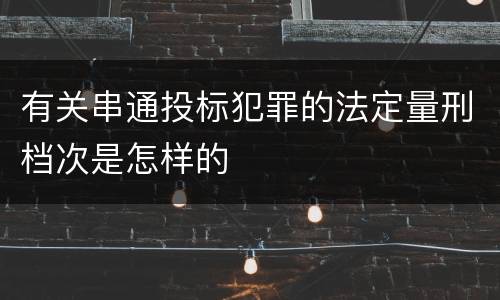 有关串通投标犯罪的法定量刑档次是怎样的