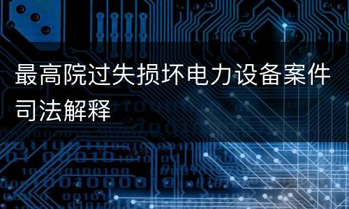 最高院过失损坏电力设备案件司法解释