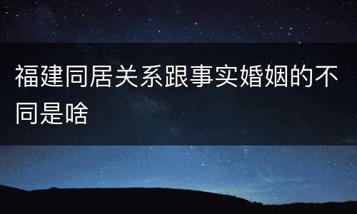 福建同居关系跟事实婚姻的不同是啥