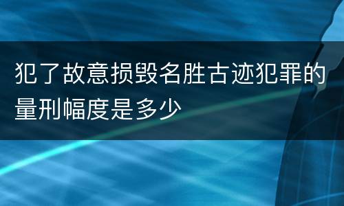 犯了故意损毁名胜古迹犯罪的量刑幅度是多少