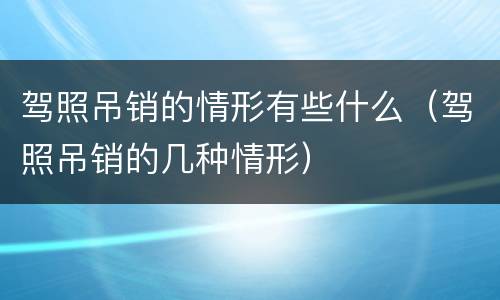 驾照吊销的情形有些什么（驾照吊销的几种情形）