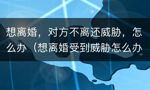 想离婚，对方不离还威胁，怎么办（想离婚受到威胁怎么办）