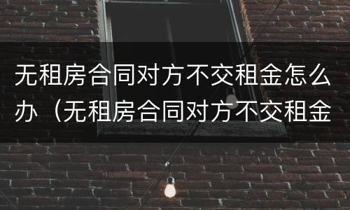 无租房合同对方不交租金怎么办（无租房合同对方不交租金怎么办理）