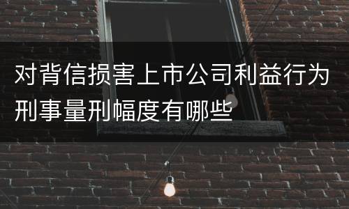 对背信损害上市公司利益行为刑事量刑幅度有哪些