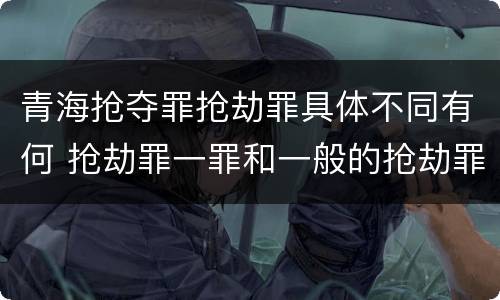 青海抢夺罪抢劫罪具体不同有何 抢劫罪一罪和一般的抢劫罪