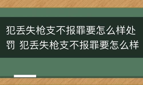 犯丢失枪支不报罪要怎么样处罚 犯丢失枪支不报罪要怎么样处罚呢