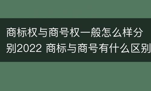 商标权与商号权一般怎么样分别2022 商标与商号有什么区别