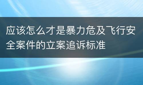应该怎么才是暴力危及飞行安全案件的立案追诉标准