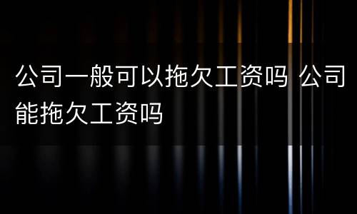 公司一般可以拖欠工资吗 公司能拖欠工资吗