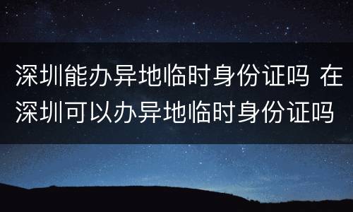 深圳能办异地临时身份证吗 在深圳可以办异地临时身份证吗?