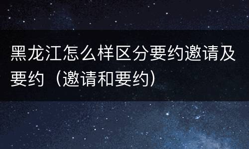 黑龙江怎么样区分要约邀请及要约（邀请和要约）