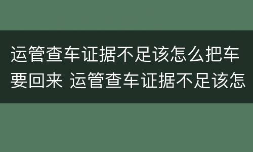 运管查车证据不足该怎么把车要回来 运管查车证据不足该怎么把车要回来呢