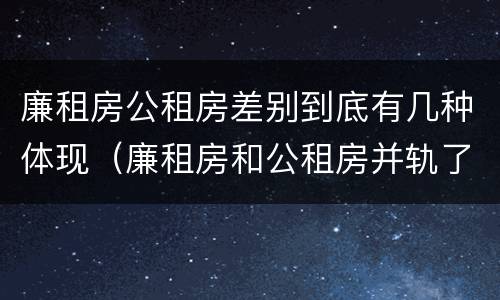 廉租房公租房差别到底有几种体现（廉租房和公租房并轨了吗）