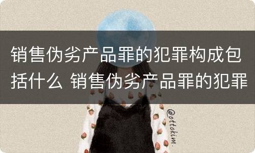 销售伪劣产品罪的犯罪构成包括什么 销售伪劣产品罪的犯罪构成包括什么