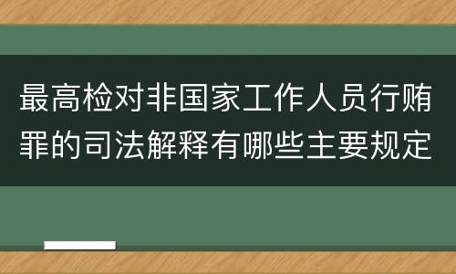 最高检对非国家工作人员行贿罪的司法解释有哪些主要规定