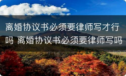 离婚协议书必须要律师写才行吗 离婚协议书必须要律师写吗?