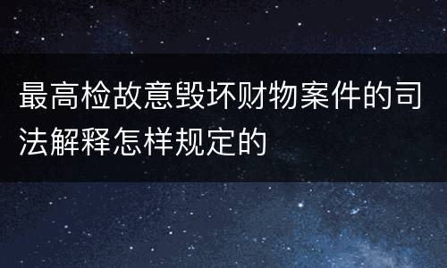 最高检故意毁坏财物案件的司法解释怎样规定的