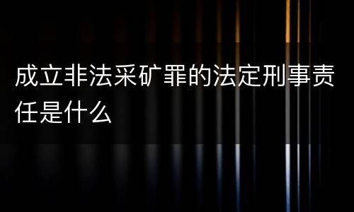 成立非法采矿罪的法定刑事责任是什么