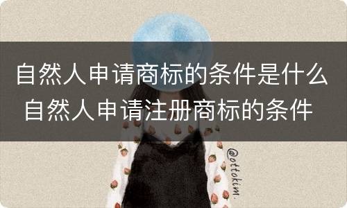自然人申请商标的条件是什么 自然人申请注册商标的条件