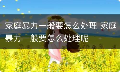 家庭暴力一般要怎么处理 家庭暴力一般要怎么处理呢